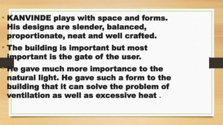 • KANVINDE plays with space and forms.
His designs are slender, balanced,
proportionate, neat and well crafted.
• The building is important but most
important is the gate of the user.
• He gave much more importance to the
natural light. He gave such a form to the
building that it can solve the problem of
ventilation as well as excessive heat .
 