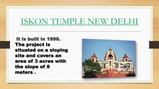 ISKON TEMPLE NEW DELHI
It is built in 1998.
The project is
situated on a sloping
site and covers an
area of 3 acres with
the slope of 8
meters .
 