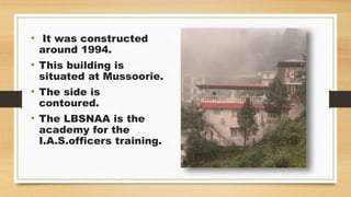 • It was constructed
around 1994.
• This building is
situated at Mussoorie.
• The side is
contoured.
• The LBSNAA is the
academy for the
I.A.S.officers training.
 
