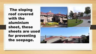 The sloping
roof covered
with the
aluminium
sheet, these
sheets are used
for preventing
the seepage.
 