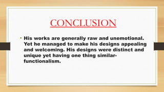 CONCLUSION
• His works are generally raw and unemotional.
Yet he managed to make his designs appealing
and welcoming. His designs were distinct and
unique yet having one thing similar-
functionalism.
 