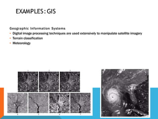 EXAMPLES:GIS
Geographic Information Systems
▪ Digital image processing techniques are used extensively to manipulate satellite imagery
▪ Terrain classification
▪ Meteorology
 