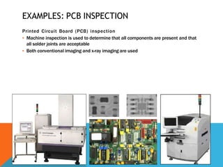 EXAMPLES: PCB INSPECTION
Printed Circuit Board (PCB) inspection
▪ Machine inspection is used to determine that all components are present and that
all solder joints are acceptable
▪ Both conventional imaging and x-ray imaging are used
 