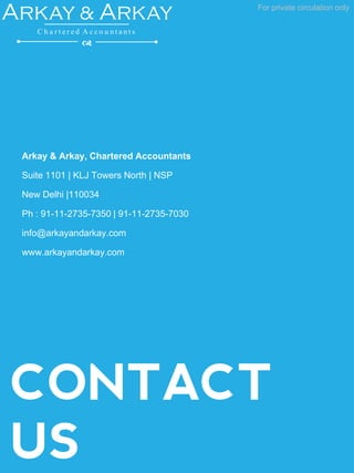 CONTACT
US
For private circulation only
Arkay & Arkay
C h a r t e r e d A c c o u n t a n t s
d
Arkay & Arkay, Chartered Accountants
Suite 1101 | KLJ Towers North | NSP
New Delhi |110034
Ph : 91-11-2735-7350 | 91-11-2735-7030
info@arkayandarkay.com
www.arkayandarkay.com
 