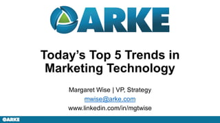 Today’s Top 5 Trends in
Marketing Technology
Margaret Wise | VP, Strategy
mwise@arke.com
www.linkedin.com/in/mgtwise
 