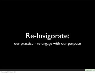 Re-Invigorate:
                       our practice - re-engage with our purpose




Wednesday, 10 February 2010
 