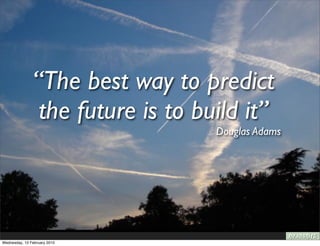 “The best way to predict
                the future is to build it”
                                   Douglas Adams




Wednesday, 10 February 2010
 