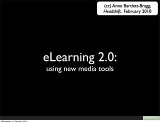 (cc) Anne Bartlett-Bragg,
                                               Headshift, February 2010




                              eLearning 2.0:
                              using new media tools




Wednesday, 10 February 2010
 