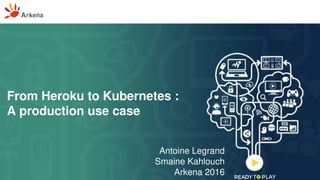 From Heroku to Kubernetes :
A production use case
Antoine Legrand
Smaine Kahlouch
Arkena 2016
 