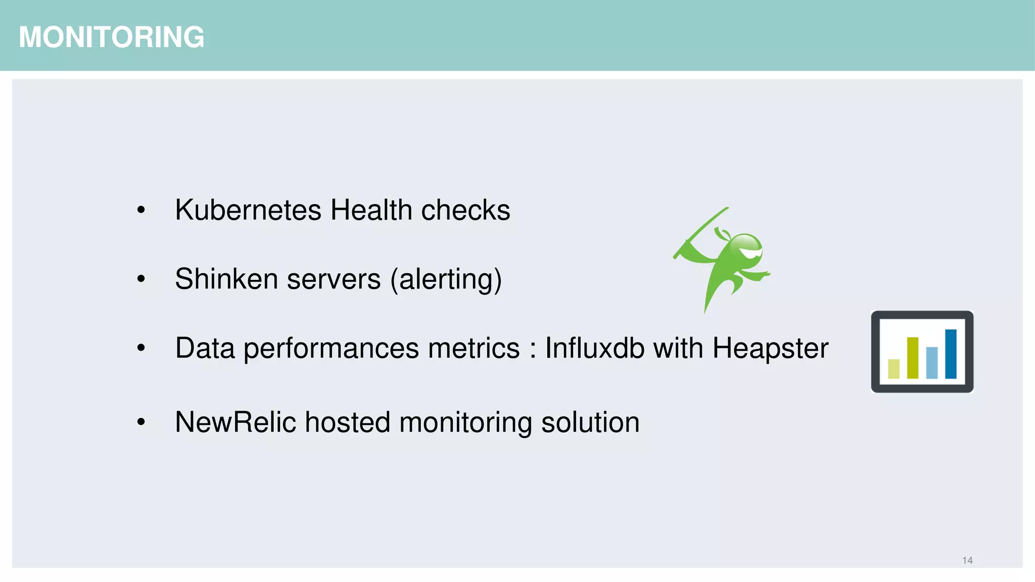 14
MONITORING
• Kubernetes Health checks
• Shinken servers (alerting)
• Data performances metrics : Influxdb with Heapster
• NewRelic hosted monitoring solution
 