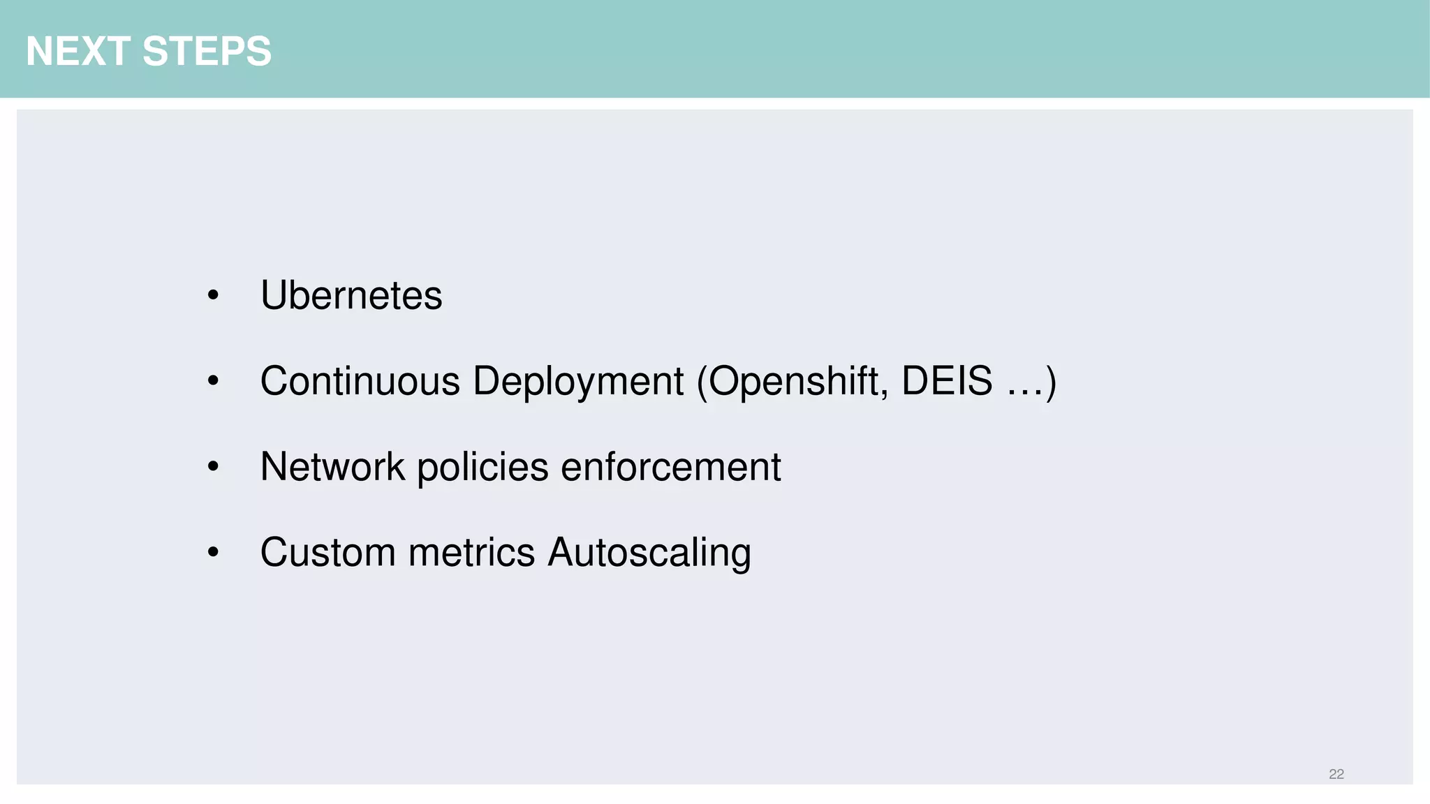 22
NEXT STEPS
• Ubernetes
• Continuous Deployment (Openshift, DEIS …)
• Network policies enforcement
• Custom metrics Autoscaling
 