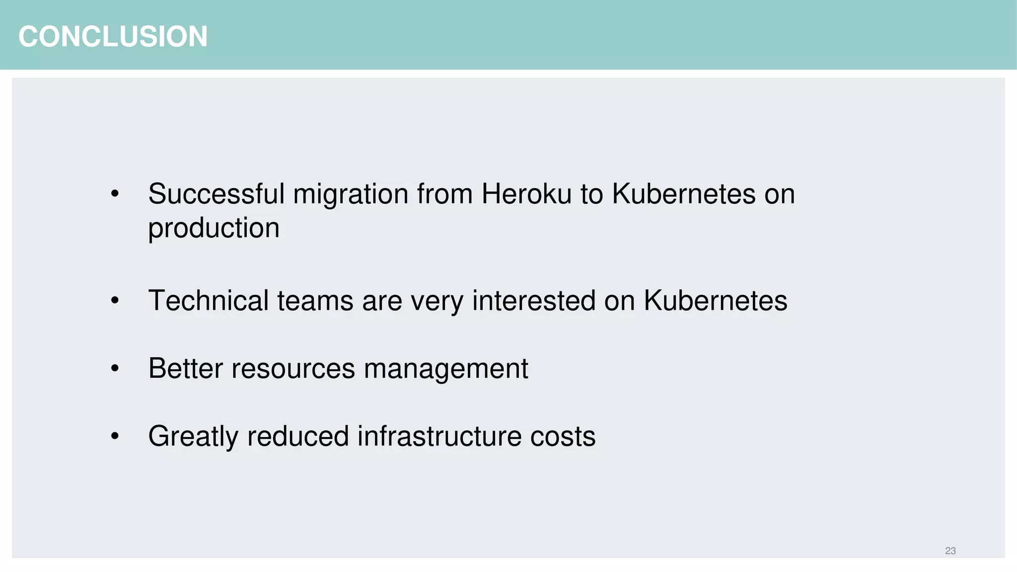 23
CONCLUSION
• Successful migration from Heroku to Kubernetes on
production
• Technical teams are very interested on Kubernetes
• Better resources management
• Greatly reduced infrastructure costs
 