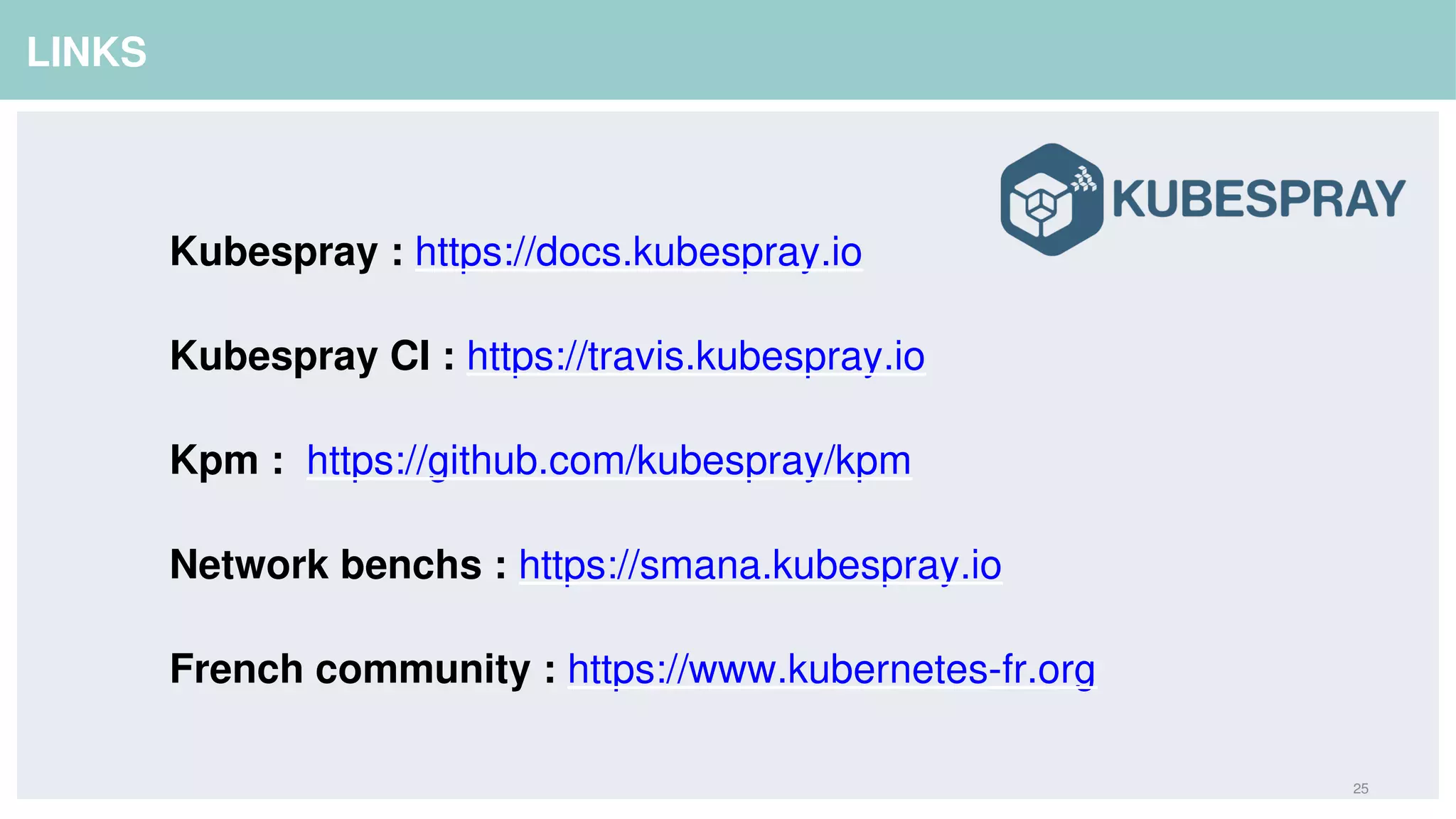 25
LINKS
Kubespray : https://docs.kubespray.io
Kubespray CI : https://travis.kubespray.io
Kpm : https://github.com/kubespray/kpm
Network benchs : https://smana.kubespray.io
French community : https://www.kubernetes-fr.org
 