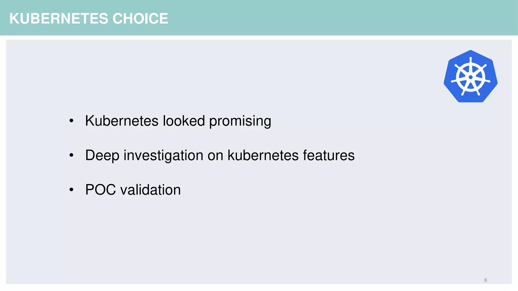 8
KUBERNETES CHOICE
• Kubernetes looked promising
• Deep investigation on kubernetes features
• POC validation
 