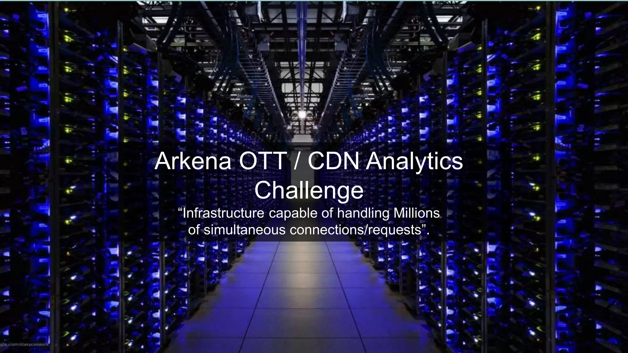 17
Arkena OTT / CDN Analytics
Challenge
“Infrastructure capable of handling Millions
of simultaneous connections/requests”.
 