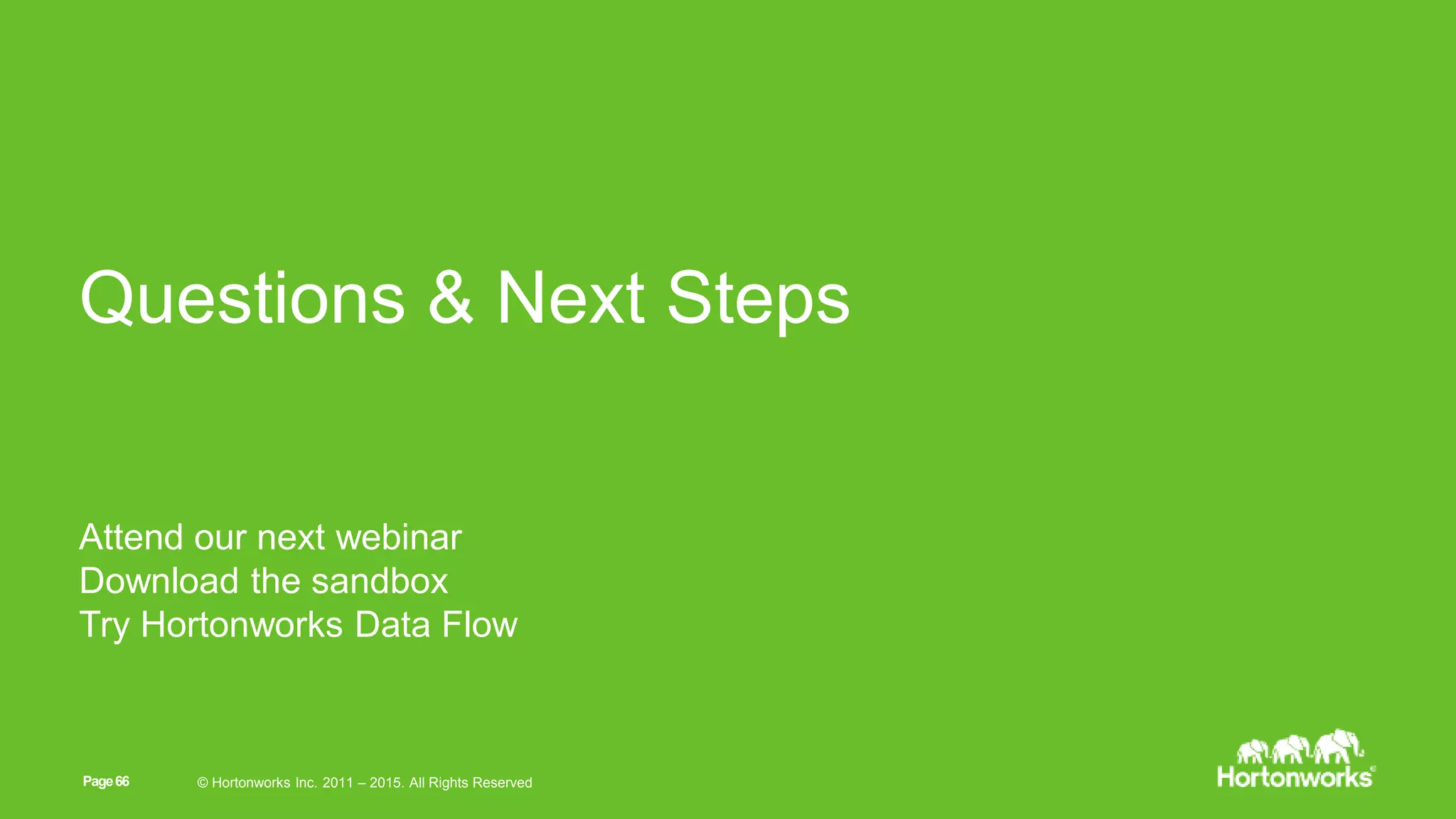 Page66 © Hortonworks Inc. 2011 – 2016. All Rights Reserved
Questions & Next Steps
Attend our next webinar
Download the sandbox
Try Hortonworks Data Flow
Page66 © Hortonworks Inc. 2011 – 2015. All Rights Reserved
 