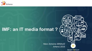 Antoine Legrand & Smaine
Arkena 2016
IMF: an IT Media Format ?
Marc-Antoine ARNAUD
Arkena 2016
 