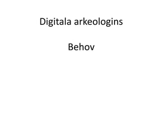 Digitala arkeologins
Behov
 