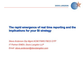 The rapid emergence of real time reporting and theThe rapid emergence of real time reporting and the
implications for your BI strategyimplications for your BI strategy
Steve Anderson Dip Mgmt ACMI FIMIS FBCS CITP
IT Partner EMEA, Davis Langdon LLP
Email: steve.anderson@davislangdon.com
 