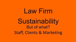 But of what?
Law Firm
Sustainability
Staff, Clients & Marketing
 