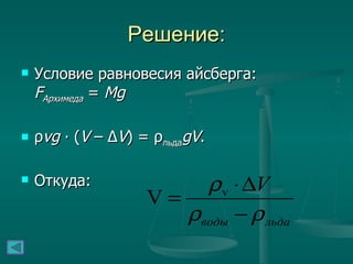 Решение: Условие равновесия айсберга: F Архимеда  =  Mg ρ vg  ∙ ( V  – Δ V ) = ρ льда gV . Откуда:  
