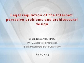 Legal regulation of the Internet:
pervasive problems and architectural
design
© Vladislav ARKHIPOV
Ph. D., Associate Professor
Saint Petersburg State University
Berlin, 2013
 