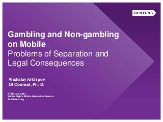 Gambling and Non-gambling
on Mobile
Problems of Separation and
Legal Consequences
8 February 2014
Winter Nights Mobile Games Conference
St. Petersburg
Vladislav Arkhipov
Of Counsel, Ph. D.
 