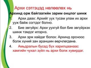 Архи сэтгэцэд нөлөөлөх нь
Архинд орж байгаагийн зарим онцлог шинж
1. Архи даах: Архийг уух тусам улам их архи
ууж байж согтдог болно.
2. Бие эвгүйрх: Архи уухгүй бол бие эвгүйрхэх
шинж тэмдэг илэрнэ.
3. Архи эрж хайдаг болох: Архинд орсноос
болж хүний зан араншин өөрчлөгдөнө.
4. Амьдралын бусад бүх харилцаанаас
хамгийн чухал зүйл нь архи болж хувирдаг.
 