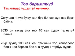 Тоо баримтууд
Тамхинаас үүдэлтэй өвчнөөр:
Секундэт 1 хүн буюу жил бүр 5.4 сая хүн нас барж
байна.
2030 он гэхэд энэ тоо 10 сая хүрэх төлөвтэй
байна.
20-р зуунд 100 сая хүн тамхины хор хөнөөлөөс
болж нас барсан бол энэ зуунд 1 тэрбум хүрнэ
 