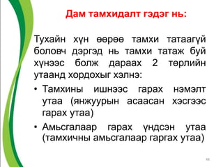 Дам тамхидалт гэдэг нь:
Тухайн хүн өөрөө тамхи татаагүй
боловч дэргэд нь тамхи татаж буй
хүнээс болж дараах 2 төрлийн
утаанд хордохыг хэлнэ:
• Тамхины ишнээс гарах нэмэлт
утаа (янжуурын асаасан хэсгээс
гарах утаа)
• Амьсгалаар гарах үндсэн утаа
(тамхичны амьсгалаар гаргах утаа)
48
 