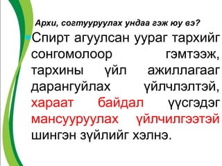 Архи, согтууруулах ундаа гэж юу вэ?
Спирт агуулсан уураг тархийг
сонгомолоор гэмтээж,
тархины үйл ажиллагааг
дарангуйлах үйлчлэлтэй,
хараат байдал үүсгэдэг
мансууруулах үйлчилгээтэй
шингэн зүйлийг хэлнэ.
 