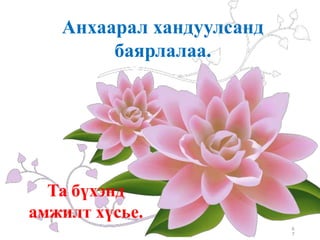 Анхаарал хандуулсанд
баярлалаа.
Та бүхэнд
амжилт хүсье.
6
7
 