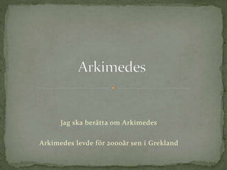 Jag ska berätta om Arkimedes
Arkimedes levde för 2000år sen i Grekland
 