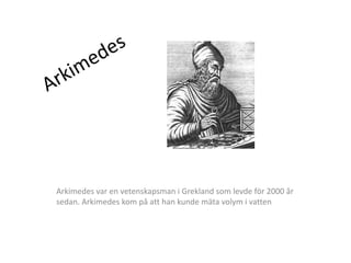 Arkimedes var en vetenskapsman i Grekland som levde för 2000 år
sedan. Arkimedes kom på att han kunde mäta volym i vatten
 