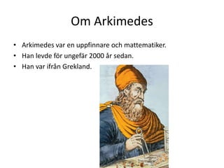 Om Arkimedes
• Arkimedes var en uppfinnare och mattematiker.
• Han levde för ungefär 2000 år sedan.
• Han var ifrån Grekland.
 