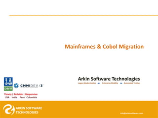 ARKIN SOFTWARE
TECHNOLOGIES
ARKIN SOFTWARE
TECHNOLOGIES
Timely | Reliable | Responsive
USA India Peru Colombia
Arkin Software Technologies
Legacy Modernization Enterprise Mobility Automated Testing
info@arkinsoftware.com
Mainframes & Cobol Migration
 