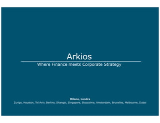 Arkios
                  Where Finance meets Corporate Strategy




                                               Milano, Londra
Zurigo, Houston, Tel Aviv, Berlino, Shangai, Singapore, Stoccolma, Amsterdam, Bruxelles, Melbourne, Dubai
 