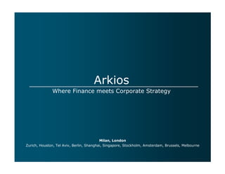 Arkios
              Where Finance meets Corporate Strategy




                                          Milan, London
Zurich, Houston, Tel Aviv, Berlin, Shanghai, Singapore, Stockholm, Amsterdam, Brussels, Melbourne
 