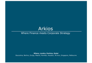 Arkios 
Where Finance meets Corporate Strategy 
Milano, Londra, Pechino, Dubai 
Stoccolma, Berlino, Zurigo, Madrid, Mumbai, Houston, Tel Aviv, Singapore, Melbourne  