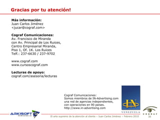 Gracias por tu atenci ón! Cograf Comunicaciones: Somos miembros de IN-Advertising.com una red de agencias independientes, con operaciones en 90 pa í ses. http://www.in-advertising.com Más información: Juan Carlos Jiménez  <jucar@cograf.com> Cograf Comunicaciones: Av. Francisco de Miranda  con Av. Principal de Los Ruices, Centro Empresarial Miranda, Piso 1, Of. 1K. Los Ruices Telf.: 237-6630 / 237-9702 www.cograf.com www.cursoscograf.com Lecturas de apoyo: cograf.com/asesoria/lecturas 