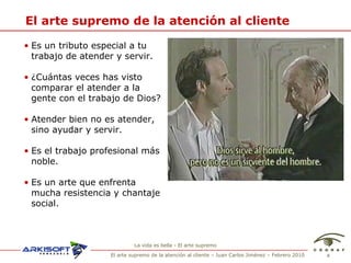 El arte supremo de la atenci ón al cliente Es un tributo especial a tu trabajo de atender y servir. ¿Cu ántas veces has visto comparar el atender a la gente con el trabajo de Dios? Atender bien no es atender, sino ayudar y servir. Es el trabajo profesional m ás noble.  Es un arte que enfrenta mucha resistencia y chantaje social. La vida es bella - El arte supremo 
