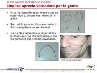 Implica aprecio verdadero por la gente El arte supremo de la atenci ón al cliente Actuar la  atención es un modelo que se agota rápido, porque nos "robotiza" y opaca. ¿Por qué fingir atención suele producir efectos negativos en los clientes? Los clientes queremos lo mejor de las personas que nos atienden porque eso nos garantiza que seremos ayudados. "Kit de Amabilidad" 