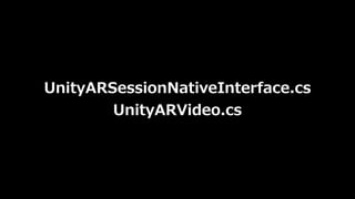 ARKit
Unity
AR空間の
カメラの位置
の推定
AR空間の
平⾯の位置
の推定
iPhoneの
カメラに
合わせた画⾓
AR空間の
平⾯の
HitTest
AR空間の
明るさ
UnityARSessionInterface
Unity...