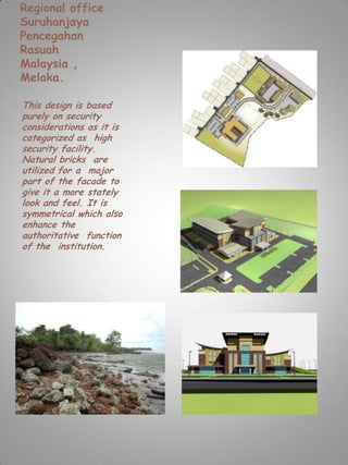 Regional office
Suruhanjaya
Pencegahan
Rasuah
Malaysia ,
Melaka.

This design is based
purely on security
considerations as it is
categorized as high
security facility.
Natural bricks are
utilized for a major
part of the facade to
give it a more stately
look and feel. It is
symmetrical which also
enhance the
authoritative function
of the institution.
 