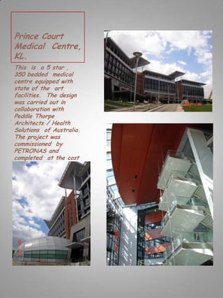 Prince Court
Medical Centre,
KL.
This is a 5 star ,
350 bedded medical
centre equipped with
state of the art
facilities. The design
was carried out in
collaboration with
Peddle Thorpe
Architects / Health
Solutions of Australia.
The project was
commissioned by
PETRONAS and
completed at the cost
of approximately RM
350 million.
 