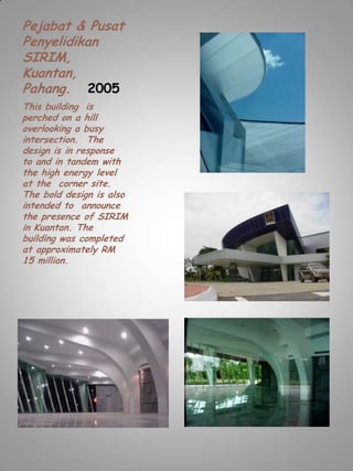 Pejabat & Pusat
Penyelidikan
SIRIM,
Kuantan,
Pahang. 2005
This building is
perched on a hill
overlooking a busy
intersection. The
design is in response
to and in tandem with
the high energy level
at the corner site.
The bold design is also
intended to announce
the presence of SIRIM
in Kuantan. The
building was completed
at approximately RM
15 million.
 
