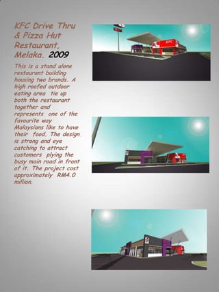 KFC Drive Thru
& Pizza Hut
Restaurant,
Melaka. 2009
This is a stand alone
restaurant building
housing two brands. A
high roofed outdoor
eating area tie up
both the restaurant
together and
represents one of the
favourite way
Malaysians like to have
their food. The design
is strong and eye
catching to attract
customers plying the
busy main road in front
of it. The project cost
approximately RM4.0
million.
 