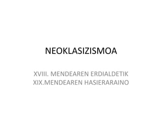 NEOKLASIZISMOA
XVIII. MENDEAREN ERDIALDETIK
XIX.MENDEAREN HASIERARAINO

 