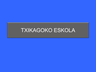 TXIKAGOKO ESKOLA
 