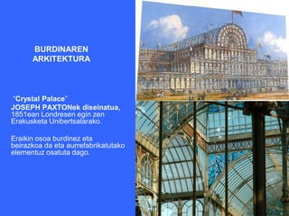 BURDINAREN
ARKITEKTURA
“Crystal Palace”
JOSEPH PAXTONek diseinatua,
1851ean Londresen egin zen
Erakusketa Unibertsalarako.
Eraikin osoa burdinez eta
beirazkoa da eta aurrefabrikatutako
elementuz osatuta dago.
 